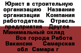 Юрист в строительную организацию › Название организации ­ Компания-работодатель › Отрасль предприятия ­ Другое › Минимальный оклад ­ 35 000 - Все города Работа » Вакансии   . Самарская обл.,Самара г.